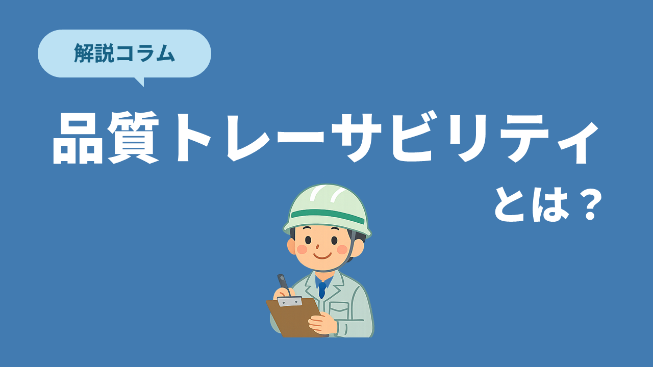 品質トレーサビリティとは？製造履歴を見える化する仕組みやメリットをわかりやすく解説